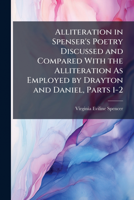 Alliteration in Spenser’s Poetry Discussed and Compared With the Alliteration As Employed by Drayton and Daniel, Parts 1-2