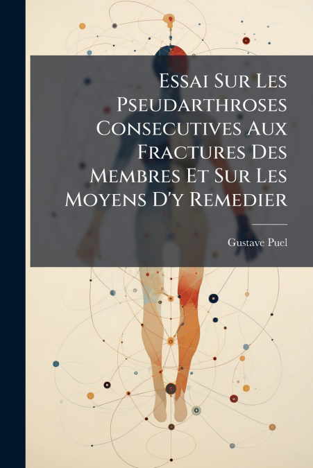 Essai Sur Les Pseudarthroses Consecutives Aux Fractures Des Membres Et Sur Les Moyens D’y Remedier