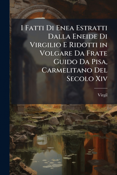 I Fatti Di Enea Estratti Dalla Eneide Di Virgilio E Ridotti in Volgare Da Frate Guido Da Pisa, Carmelitano Del Secolo Xiv