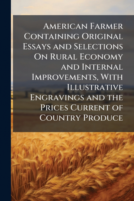 American Farmer Containing Original Essays and Selections On Rural Economy and Internal Improvements, With Illustrative Engravings and the Prices Current of Country Produce