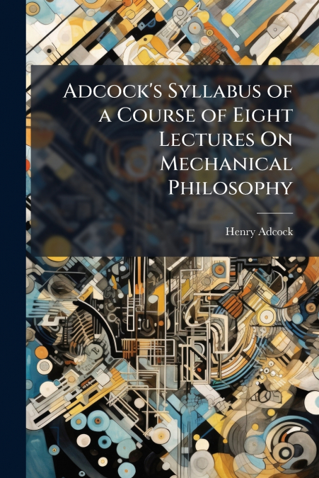 Adcock’s Syllabus of a Course of Eight Lectures On Mechanical Philosophy