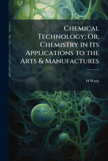 Chemical Technology; Or, Chemistry in Its Applications to the Arts & Manufactures