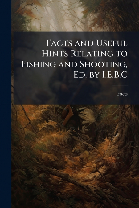 Facts and Useful Hints Relating to Fishing and Shooting, Ed. by I.E.B.C