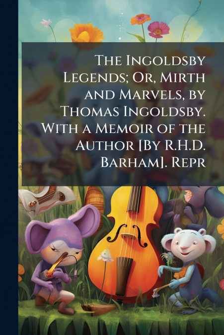 The Ingoldsby Legends; Or, Mirth and Marvels, by Thomas Ingoldsby. With a Memoir of the Author [By R.H.D. Barham]. Repr