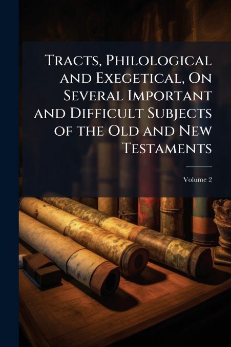 Tracts, Philological and Exegetical, On Several Important and Difficult Subjects of the Old and New Testaments; Volume 2