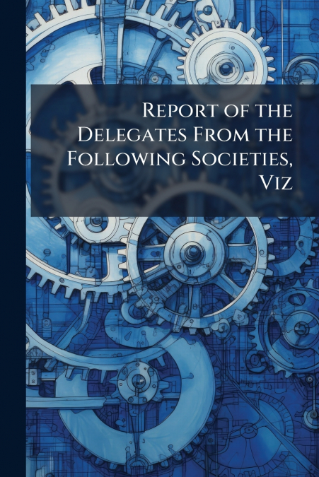 Report of the Delegates From the Following Societies, Viz