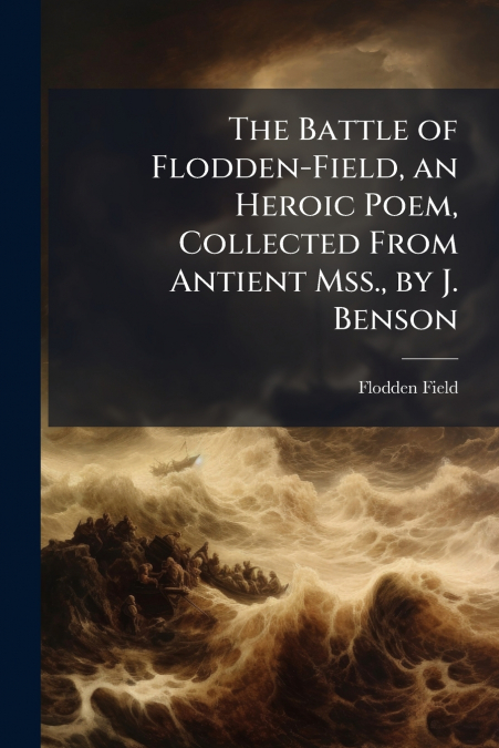 The Battle of Flodden-Field, an Heroic Poem, Collected From Antient Mss., by J. Benson