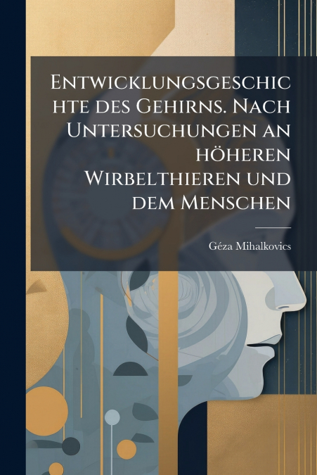 Entwicklungsgeschichte des Gehirns. Nach Untersuchungen an höheren Wirbelthieren und dem Menschen