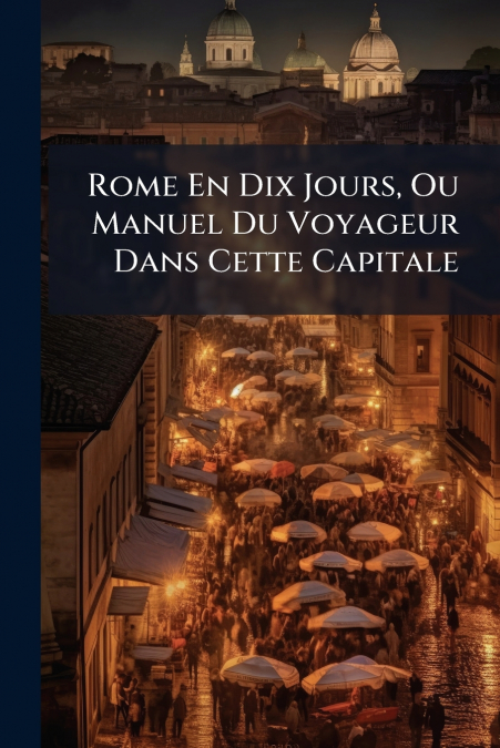 Rome En Dix Jours, Ou Manuel Du Voyageur Dans Cette Capitale