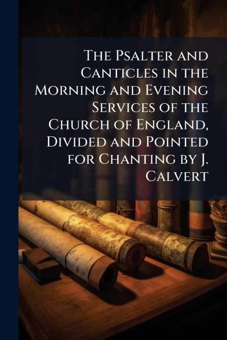 The Psalter and Canticles in the Morning and Evening Services of the Church of England, Divided and Pointed for Chanting by J. Calvert