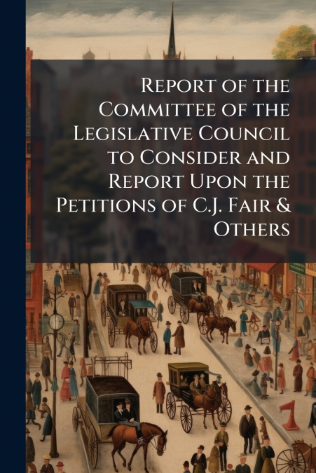 Report of the Committee of the Legislative Council to Consider and Report Upon the Petitions of C.J. Fair & Others