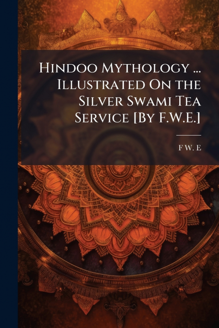Hindoo Mythology ... Illustrated On the Silver Swami Tea Service [By F.W.E.]