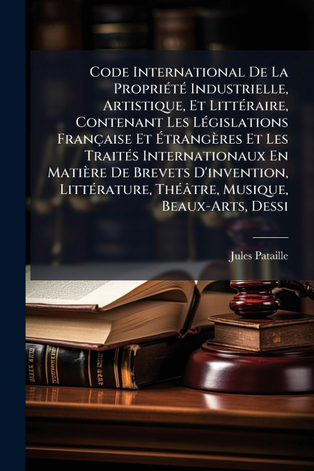 Code International De La Propriété Industrielle, Artistique, Et Littéraire, Contenant Les Législations Française Et Étrangères Et Les Traités Internationaux En Matière De Brevets D’invention, Littérat