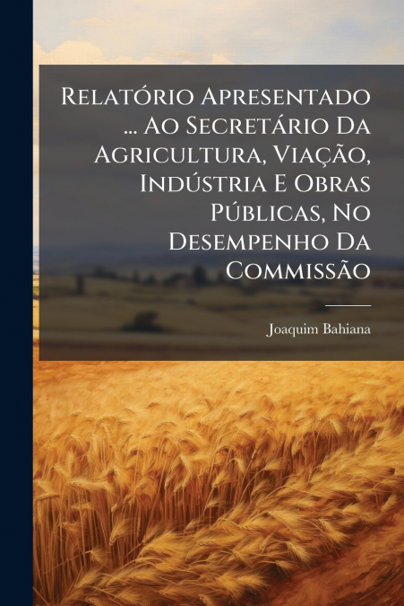 Relatório Apresentado ... Ao Secretário Da Agricultura, Viação, Indústria E Obras Públicas, No Desempenho Da Commissão