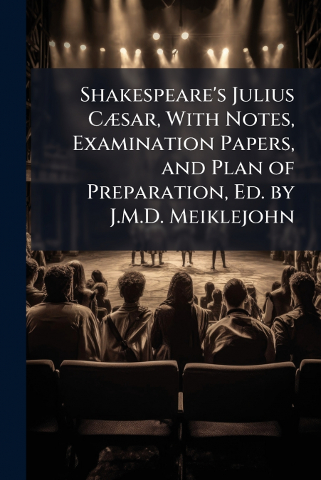 Shakespeare’s Julius Cæsar, With Notes, Examination Papers, and Plan of Preparation, Ed. by J.M.D. Meiklejohn