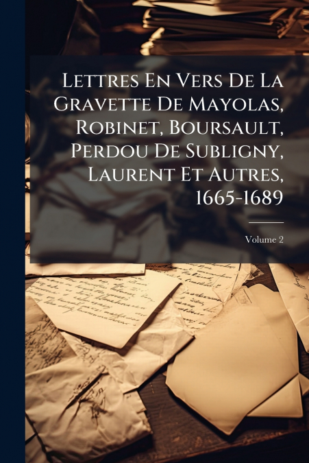 Lettres En Vers De La Gravette De Mayolas, Robinet, Boursault, Perdou De Subligny, Laurent Et Autres, 1665-1689; Volume 2
