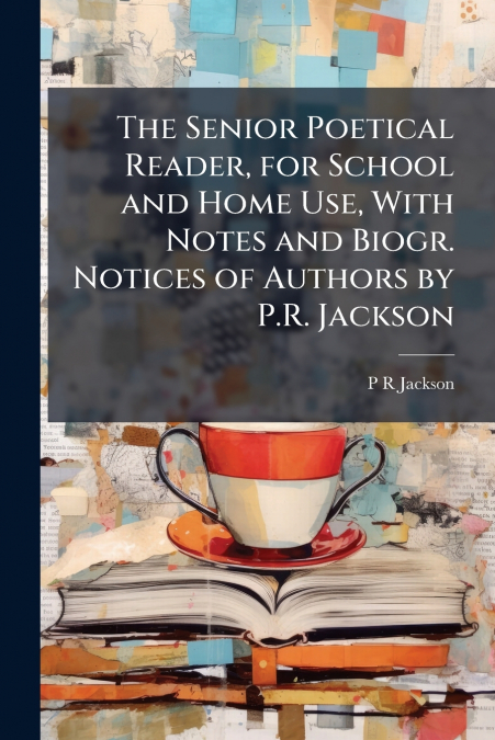 The Senior Poetical Reader, for School and Home Use, With Notes and Biogr. Notices of Authors by P.R. Jackson