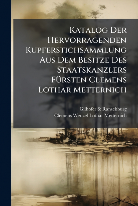 Katalog Der Hervorragenden Kupferstichsammlung Aus Dem Besitze Des Staatskanzlers Fürsten Clemens Lothar Metternich