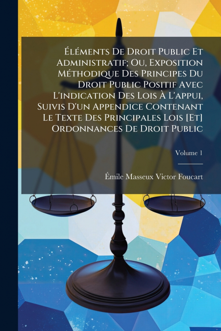 Éléments De Droit Public Et Administratif; Ou, Exposition Méthodique Des Principes Du Droit Public Positif Avec L’indication Des Lois À L’appui, Suivis D’un Appendice Contenant Le Texte Des Principale