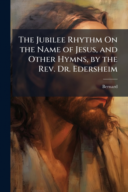 The Jubilee Rhythm On the Name of Jesus, and Other Hymns, by the Rev. Dr. Edersheim