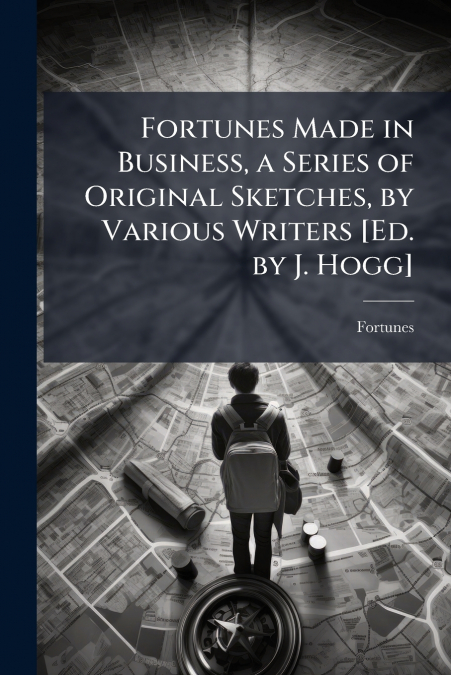 Fortunes Made in Business, a Series of Original Sketches, by Various Writers [Ed. by J. Hogg]