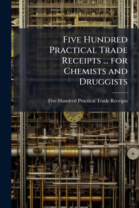Five Hundred Practical Trade Receipts ... for Chemists and Druggists