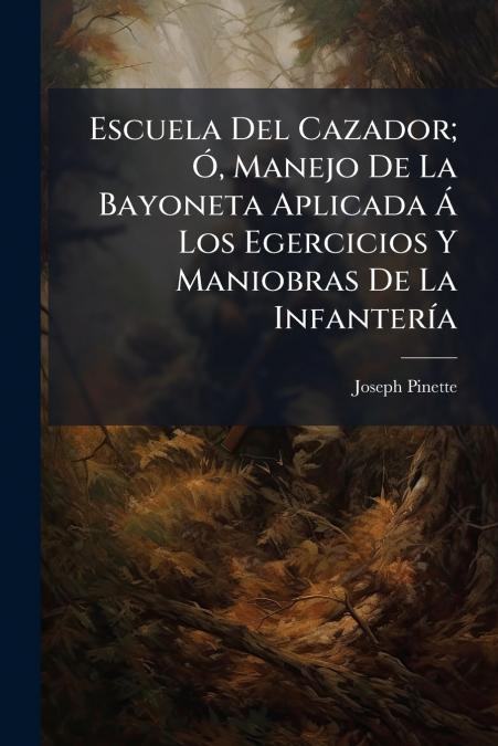 Escuela Del Cazador; Ó, Manejo De La Bayoneta Aplicada Á Los Egercicios Y Maniobras De La Infantería