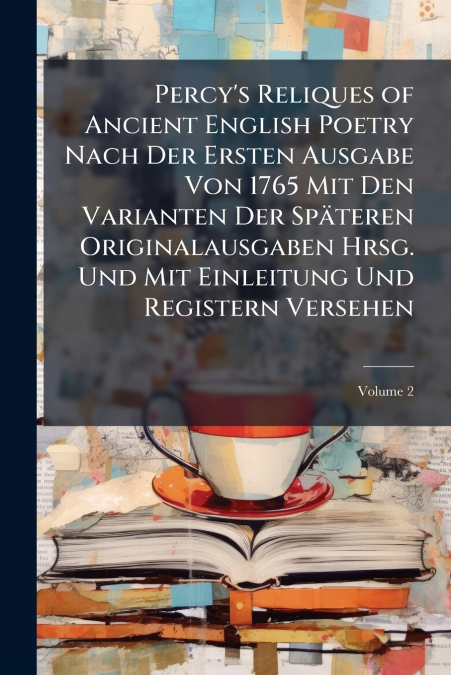 Percy’s Reliques of Ancient English Poetry Nach Der Ersten Ausgabe Von 1765 Mit Den Varianten Der Späteren Originalausgaben Hrsg. Und Mit Einleitung Und Registern Versehen; Volume 2