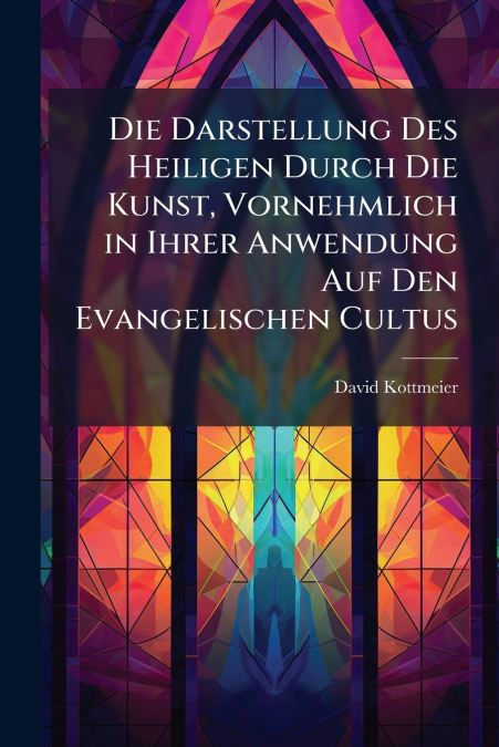 Die Darstellung Des Heiligen Durch Die Kunst, Vornehmlich in Ihrer Anwendung Auf Den Evangelischen Cultus