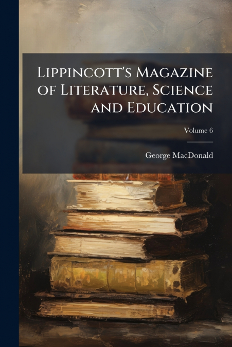 Lippincott’s Magazine of Literature, Science and Education; Volume 6