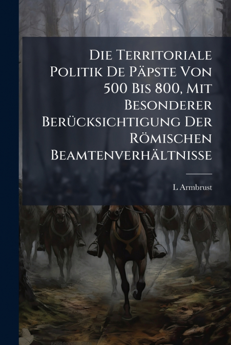 Die Territoriale Politik De Päpste Von 500 Bis 800, Mit Besonderer Berücksichtigung Der Römischen Beamtenverhältnisse
