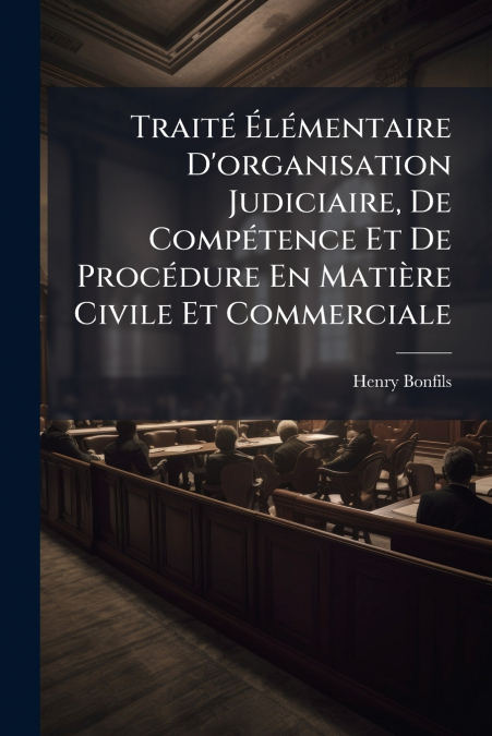Traité Élémentaire D’organisation Judiciaire, De Compétence Et De Procédure En Matière Civile Et Commerciale