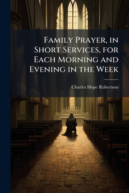 Family Prayer, in Short Services, for Each Morning and Evening in the Week