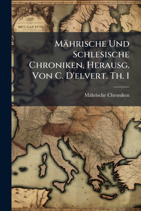 Mährische Und Schlesische Chroniken, Herausg. Von C. D’elvert. Th. 1