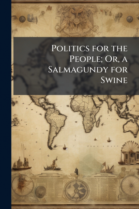 Politics for the People; Or, a Salmagundy for Swine