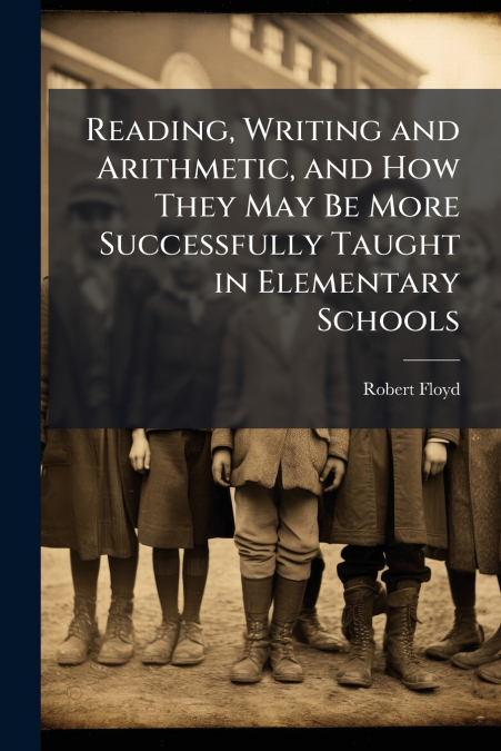 Reading, Writing and Arithmetic, and How They May Be More Successfully Taught in Elementary Schools