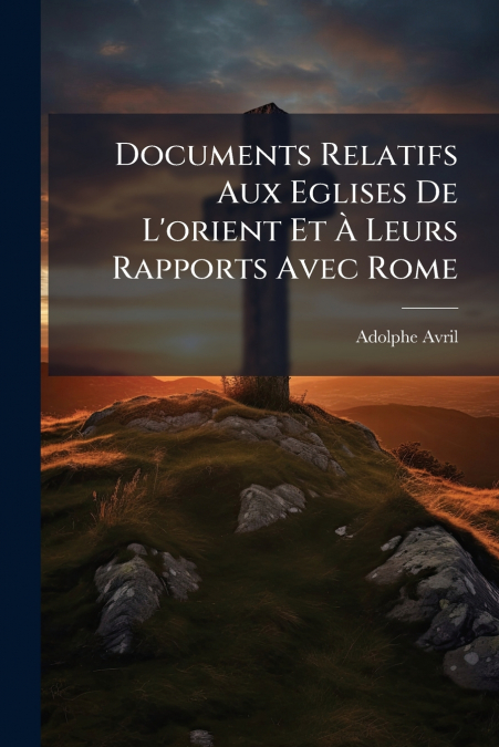 Documents Relatifs Aux Eglises De L’orient Et À Leurs Rapports Avec Rome