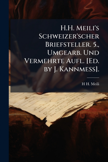 H.H. Meili’s Schweizer’scher Briefsteller. 5., Umgearb. Und Vermehrte Aufl. [Ed. by J. Kannmess].