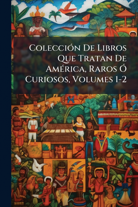 Colección De Libros Que Tratan De América, Raros Ó Curiosos, Volumes 1-2