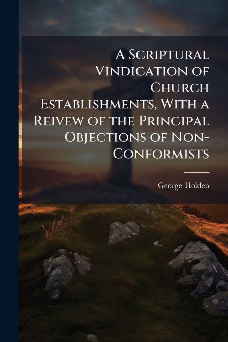 A Scriptural Vindication of Church Establishments, With a Reivew of the Principal Objections of Non-Conformists