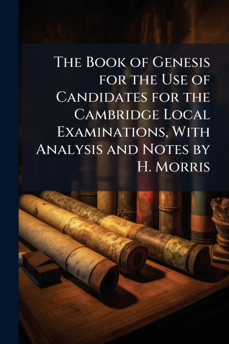 The Book of Genesis for the Use of Candidates for the Cambridge Local Examinations, With Analysis and Notes by H. Morris