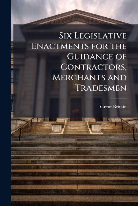 Six Legislative Enactments for the Guidance of Contractors, Merchants and Tradesmen