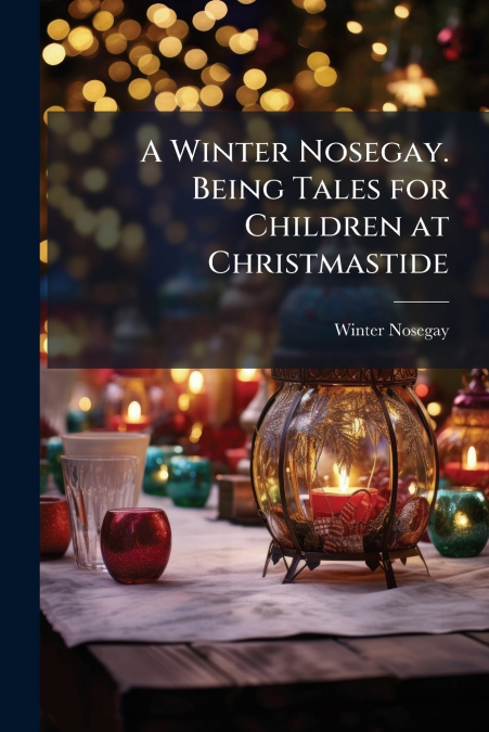 A Winter Nosegay. Being Tales for Children at Christmastide