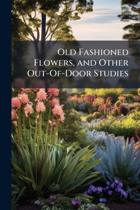 Old Fashioned Flowers, and Other Out-Of-Door Studies