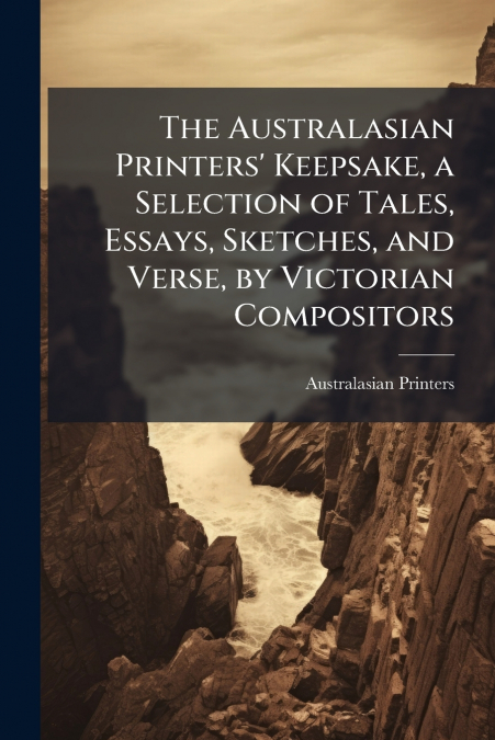 The Australasian Printers’ Keepsake, a Selection of Tales, Essays, Sketches, and Verse, by Victorian Compositors