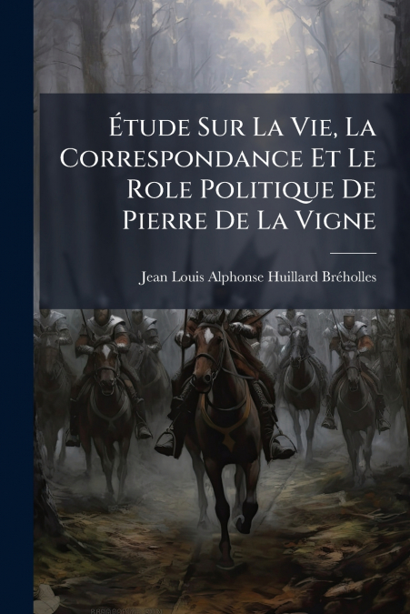 Étude Sur La Vie, La Correspondance Et Le Role Politique De Pierre De La Vigne