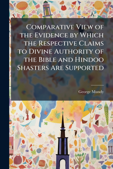 Comparative View of the Evidence by Which the Respective Claims to Divine Authority of the Bible and Hindoo Shasters Are Supported