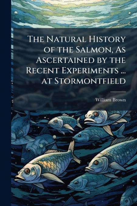 The Natural History of the Salmon, As Ascertained by the Recent Experiments ... at Stormontfield