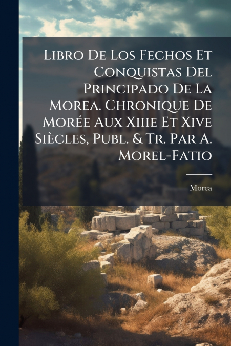 Libro De Los Fechos Et Conquistas Del Principado De La Morea. Chronique De Morée Aux Xiiie Et Xive Siècles, Publ. & Tr. Par A. Morel-Fatio