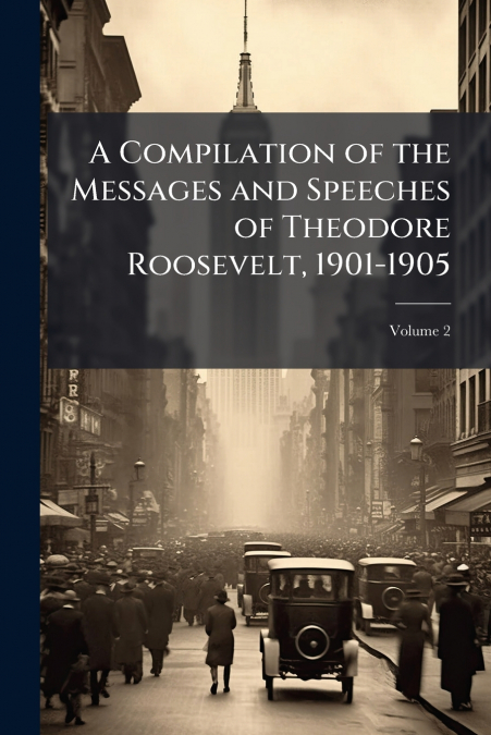 A Compilation of the Messages and Speeches of Theodore Roosevelt, 1901-1905; Volume 2